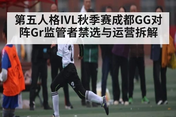 第五人格IVL秋季赛成都GG对阵Gr监管者禁选与运营拆解