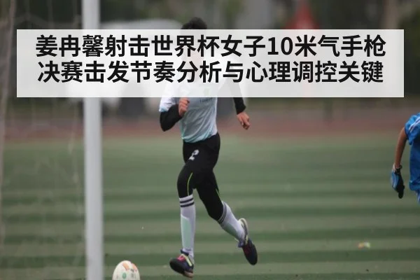 姜冉馨射击世界杯女子10米气手枪决赛击发节奏分析与心理调控关键
