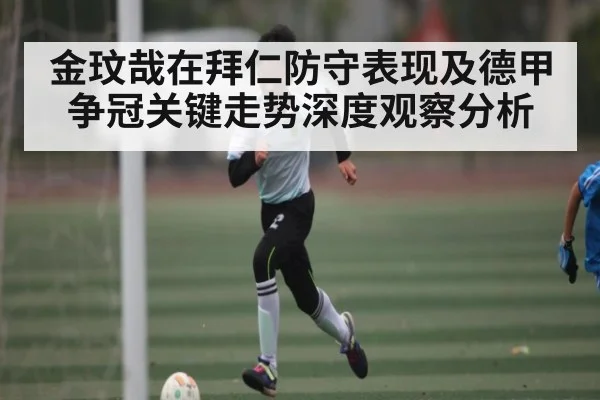 金玟哉在拜仁防守表现及德甲争冠关键走势深度观察分析