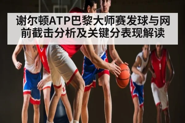 谢尔顿ATP巴黎大师赛发球与网前截击分析及关键分表现解读