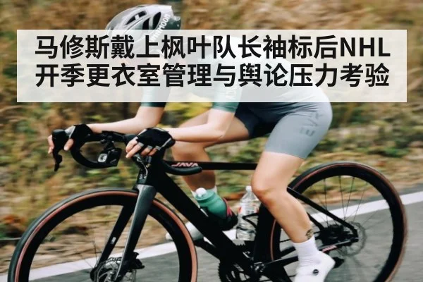 马修斯戴上枫叶队长袖标后NHL开季更衣室管理与舆论压力考验