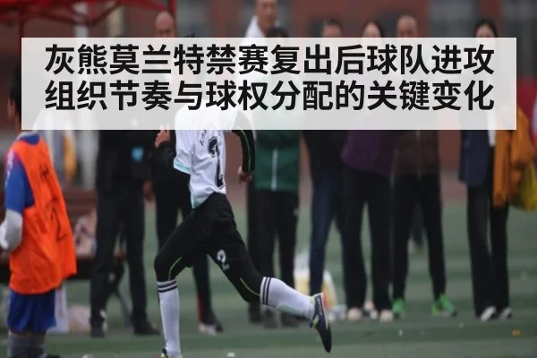 灰熊莫兰特禁赛复出后球队进攻组织节奏与球权分配的关键变化