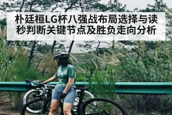 朴廷桓LG杯八强战布局选择与读秒判断关键节点及胜负走向分析